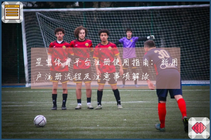 星空体育平台注册使用指南：新用户注册流程及注意事项解读