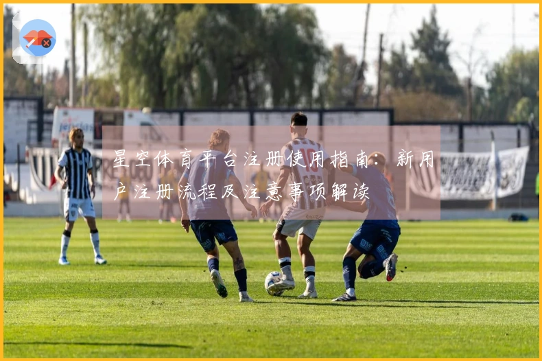 星空体育平台注册使用指南：新用户注册流程及注意事项解读