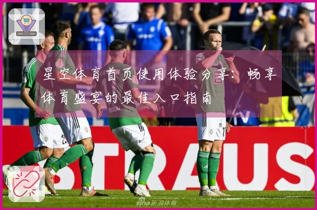 星空体育首页使用体验分享：畅享体育盛宴的最佳入口指南