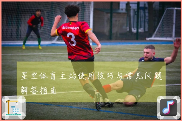 星空体育主站使用技巧与常见问题解答指南