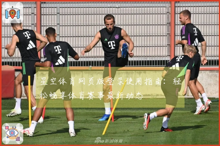 星空体育网页版登录使用指南：轻松畅享体育赛事最新动态