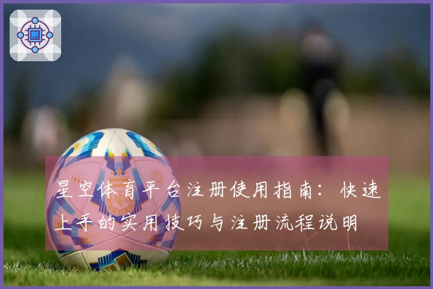 星空体育平台注册使用指南：快速上手的实用技巧与注册流程说明