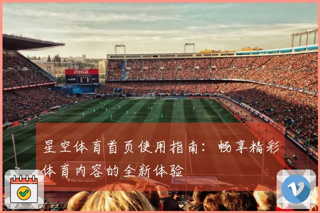 星空体育首页使用指南：畅享精彩体育内容的全新体验