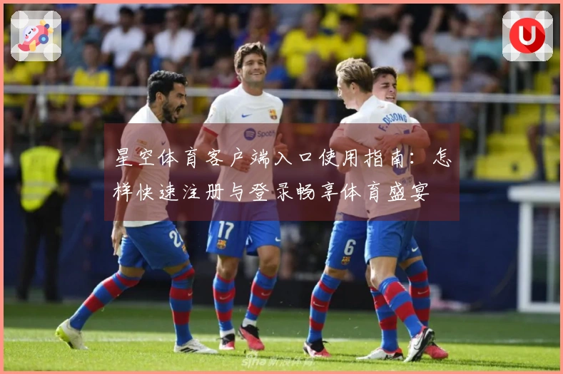 星空体育客户端入口使用指南：怎样快速注册与登录畅享体育盛宴