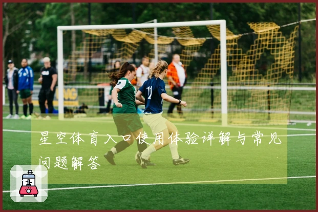 星空体育入口使用体验详解与常见问题解答