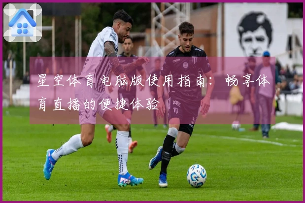 星空体育电脑版使用指南：畅享体育直播的便捷体验
