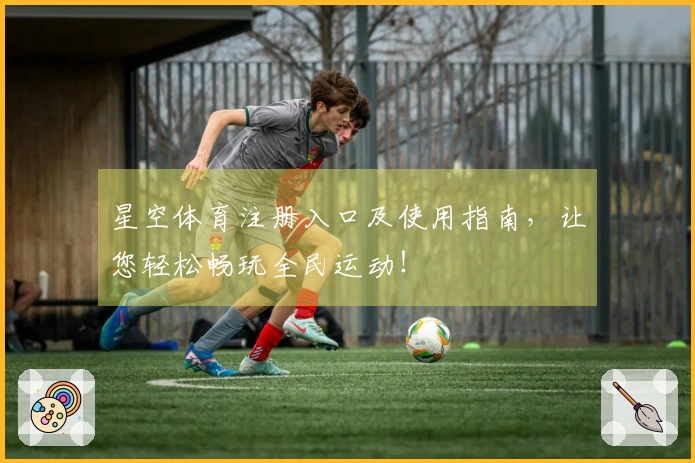 星空体育注册入口及使用指南，让您轻松畅玩全民运动！