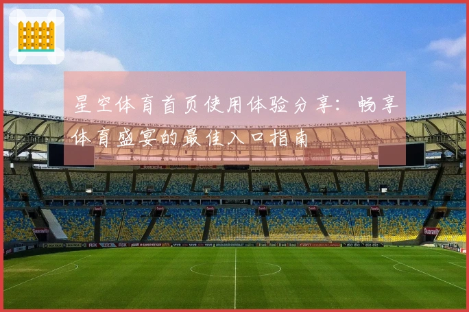 星空体育首页使用体验分享：畅享体育盛宴的最佳入口指南