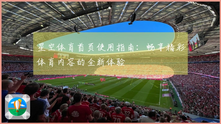 星空体育首页使用指南：畅享精彩体育内容的全新体验