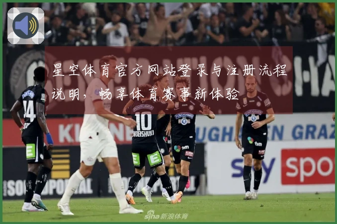 星空体育官方网站登录与注册流程说明，畅享体育赛事新体验