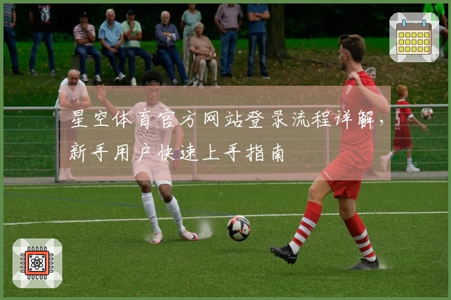 星空体育官方网站登录流程详解，新手用户快速上手指南