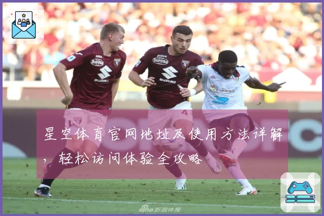 星空体育官网地址及使用方法详解，轻松访问体验全攻略