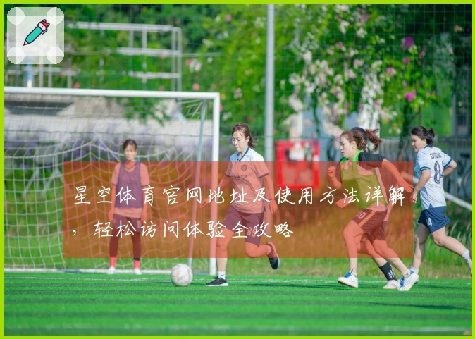 星空体育官网地址及使用方法详解，轻松访问体验全攻略