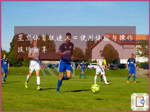 星空体育极速入口使用体验与操作技巧分享