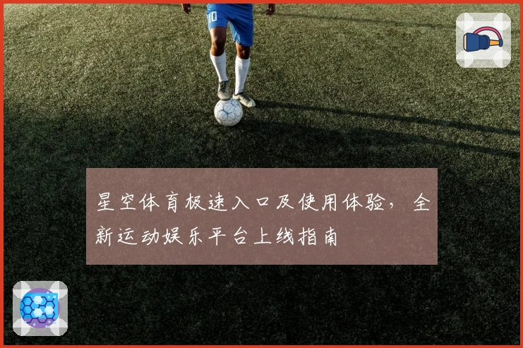 星空体育极速入口及使用体验，全新运动娱乐平台上线指南