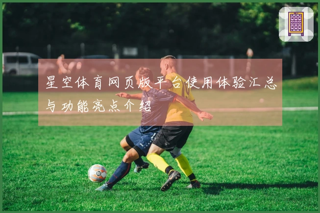 星空体育网页版平台使用体验汇总与功能亮点介绍