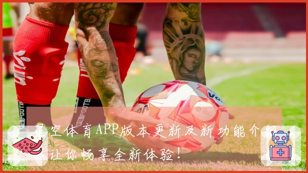星空体育APP版本更新及新功能介绍，让你畅享全新体验！