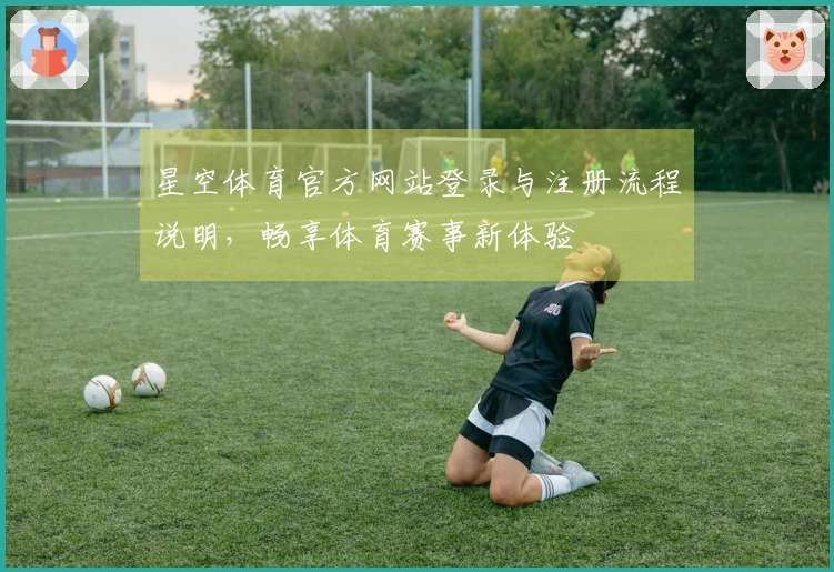 星空体育官方网站登录与注册流程说明，畅享体育赛事新体验