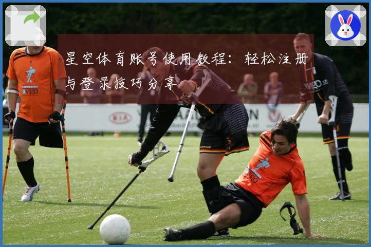 星空体育账号使用教程：轻松注册与登录技巧分享