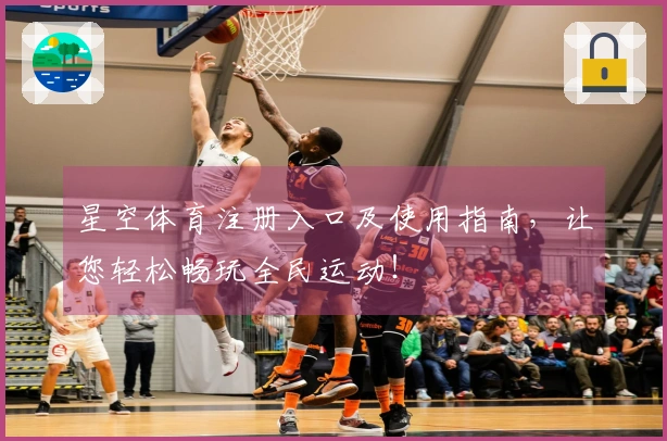 星空体育注册入口及使用指南，让您轻松畅玩全民运动！