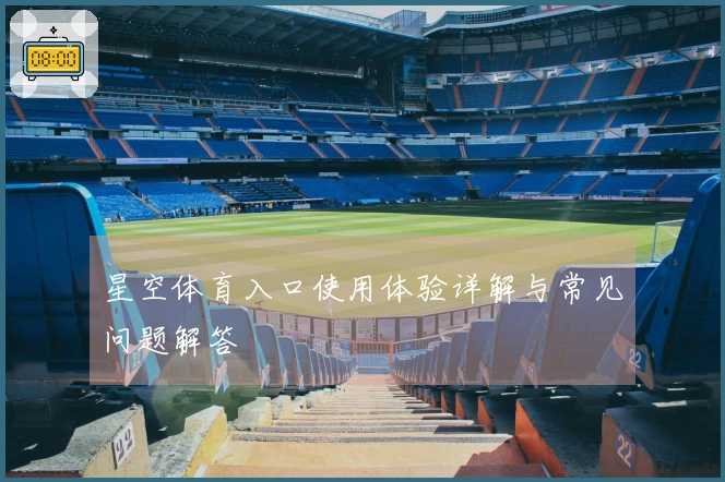 星空体育入口使用体验详解与常见问题解答