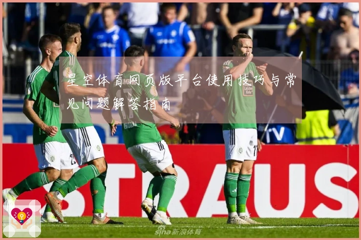 星空体育网页版平台使用技巧与常见问题解答指南