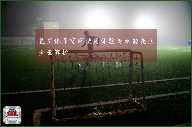 星空体育官网使用体验与功能亮点全面解析