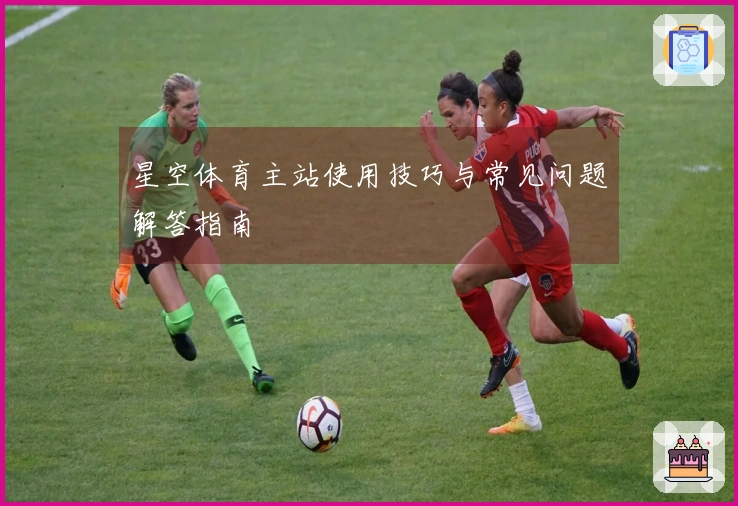星空体育主站使用技巧与常见问题解答指南