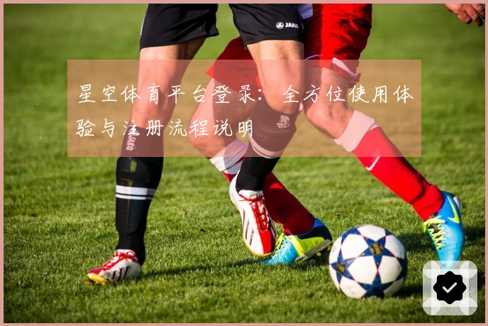 星空体育平台登录：全方位使用体验与注册流程说明